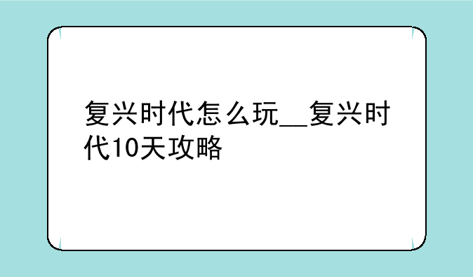 复兴时代怎么玩__复兴时代10天攻略