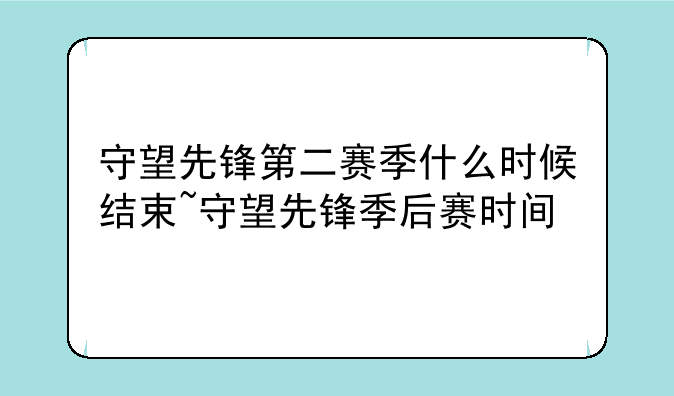 守望先锋第二赛季什么时候结束~守望先锋季后赛时间