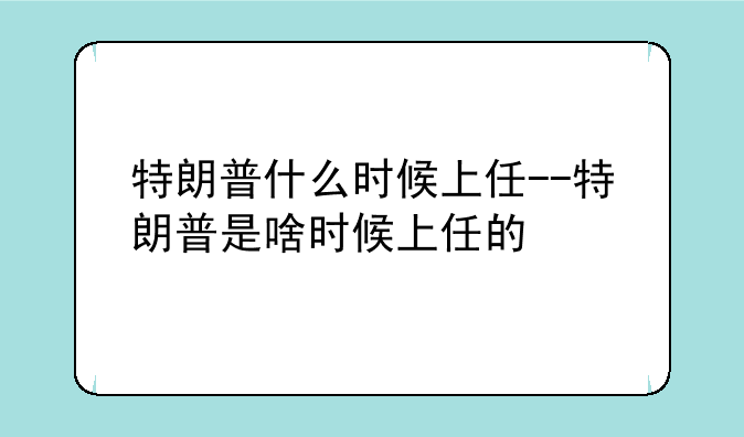 特朗普什么时候上任--特朗普是啥时候上任的