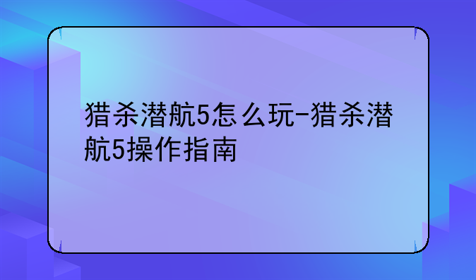 猎杀潜航5怎么玩-猎杀潜航5操作指南