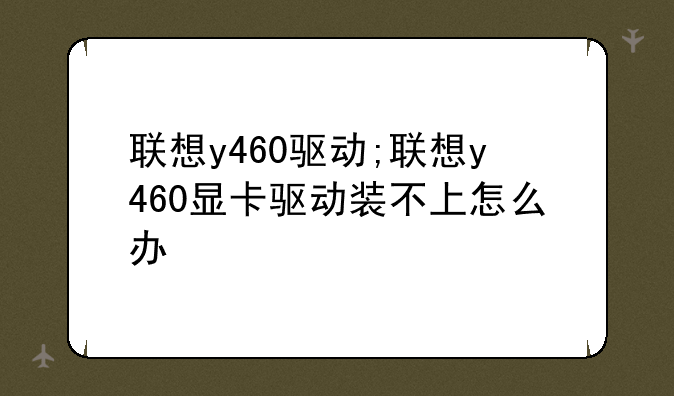联想y460驱动;联想y460显卡驱动装不上怎么办