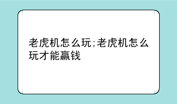 老虎机怎么玩;老虎机怎么玩才能赢钱