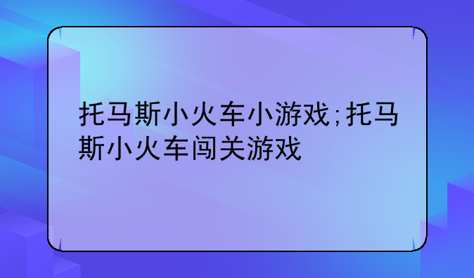 托马斯小火车小游戏;托马斯小火车闯关游戏