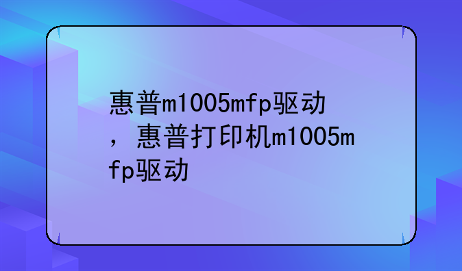 惠普m1005mfp驱动，惠普打印机m1005mfp驱动