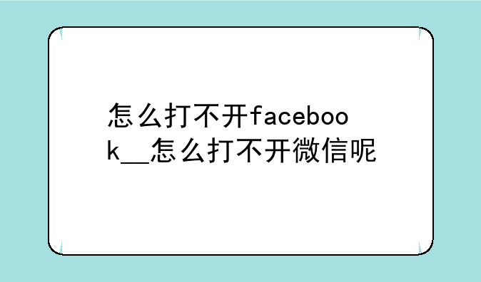怎么打不开facebook__怎么打不开微信呢