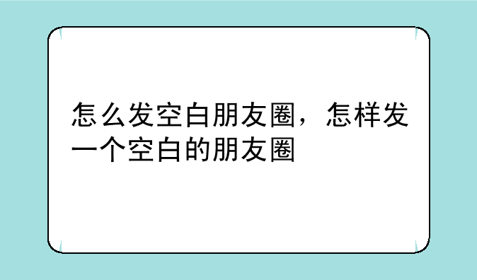 怎么发空白朋友圈，怎样发一个空白的朋友圈
