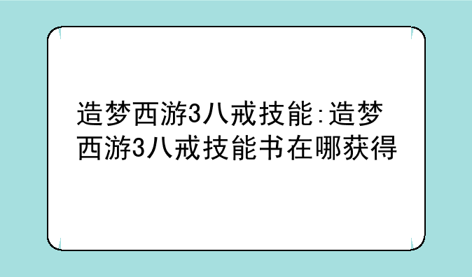 造梦西游3八戒技能:造梦西游3八戒技能书在哪获得