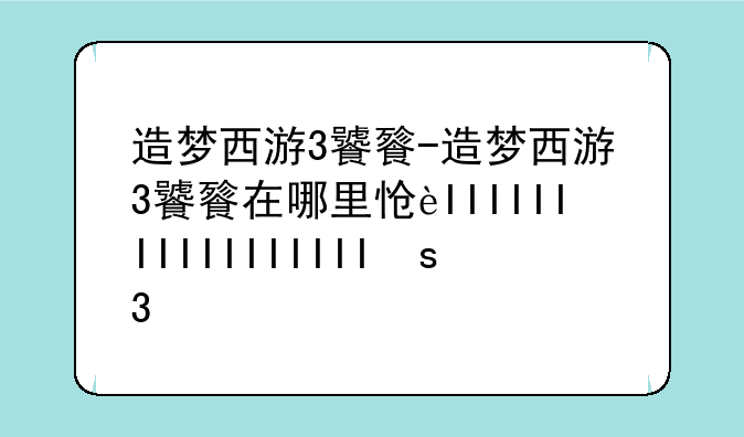 造梦西游3饕餮-造梦西游3饕餮在哪里怎么走