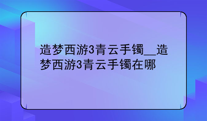 造梦西游3青云手镯__造梦西游3青云手镯在哪