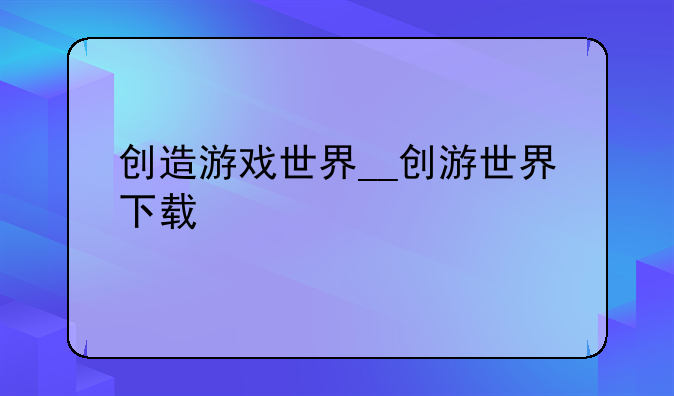 创造游戏世界__创游世界下载