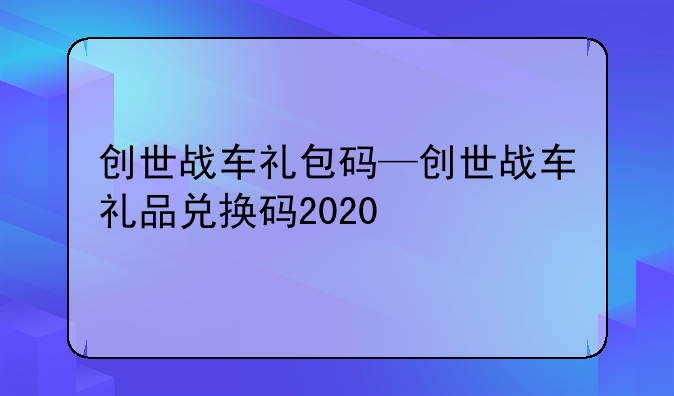 创世战车礼包码—创世战车礼品兑换码2020