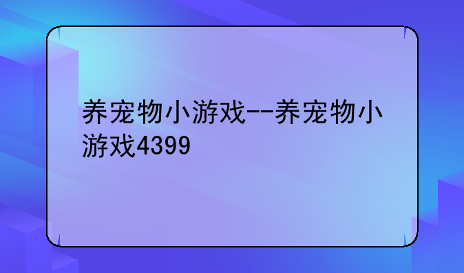 养宠物小游戏--养宠物小游戏4399