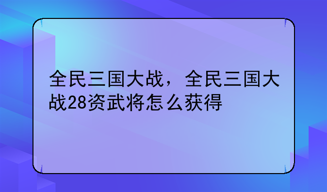 全民三国大战，全民三国大战28资武将怎么获得