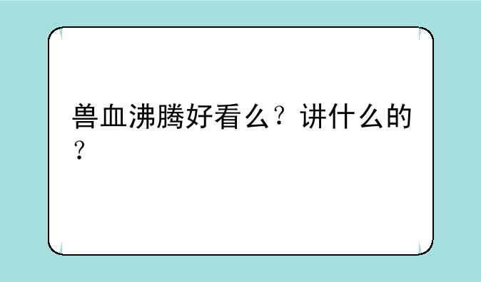 兽血沸腾好看么？讲什么的？