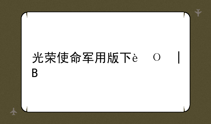 光荣使命军用版下载——光荣使命军方版下载