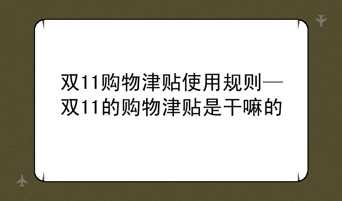 双11购物津贴使用规则—双11的购物津贴是干嘛的