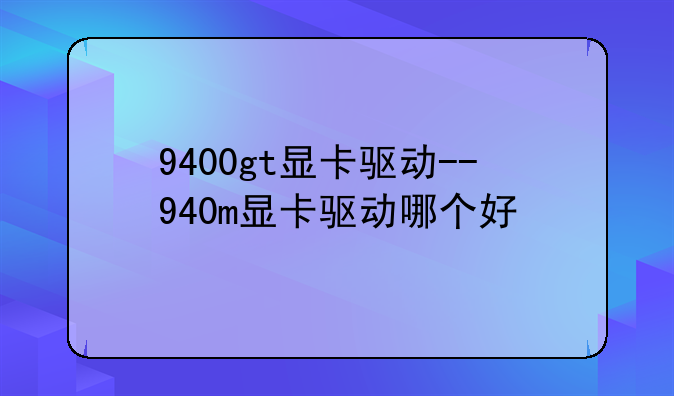 9400gt显卡驱动--940m显卡驱动哪个好