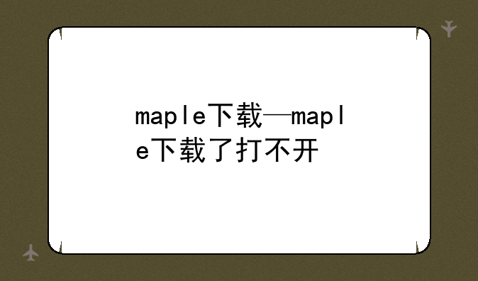 maple下载—maple下载了打不开