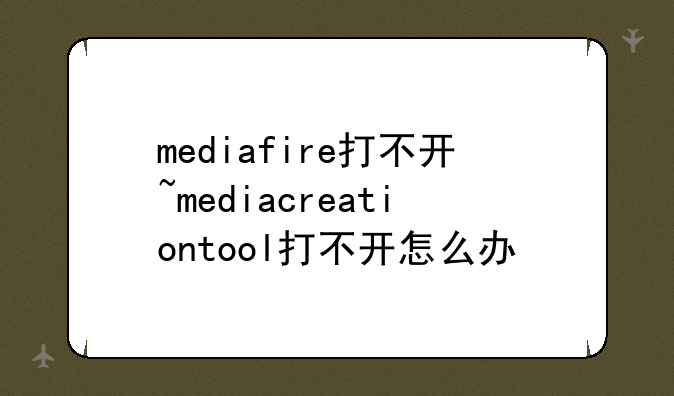 mediafire打不开~mediacreationtool打不开怎么办