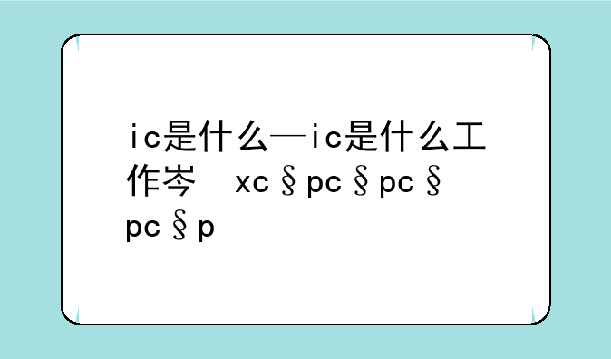ic是什么—ic是什么工作岗位