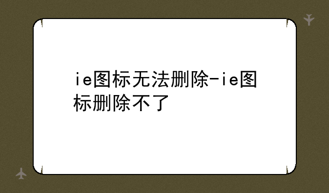ie图标无法删除-ie图标删除不了