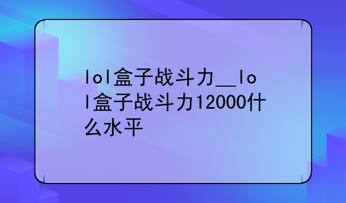 lol盒子战斗力__lol盒子战斗力12000什么水平