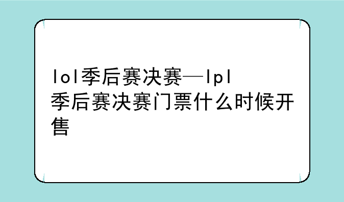 lol季后赛决赛—lpl季后赛决赛门票什么时候开售