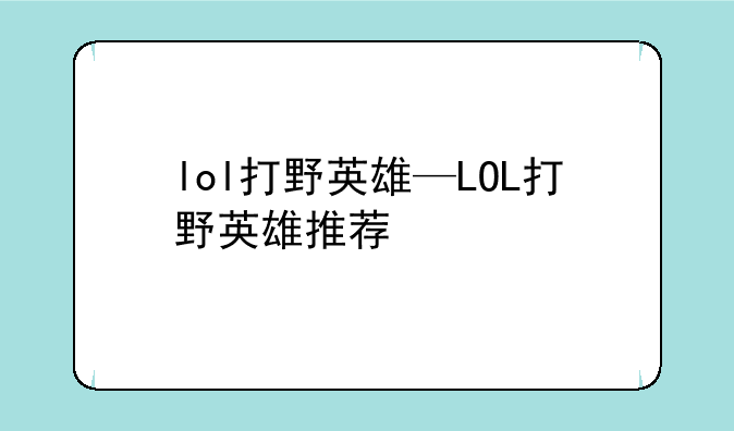 lol打野英雄—LOL打野英雄推荐