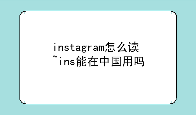 instagram怎么读~ins能在中国用吗